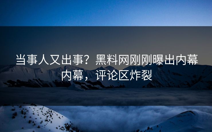 当事人又出事？黑料网刚刚曝出内幕内幕，评论区炸裂