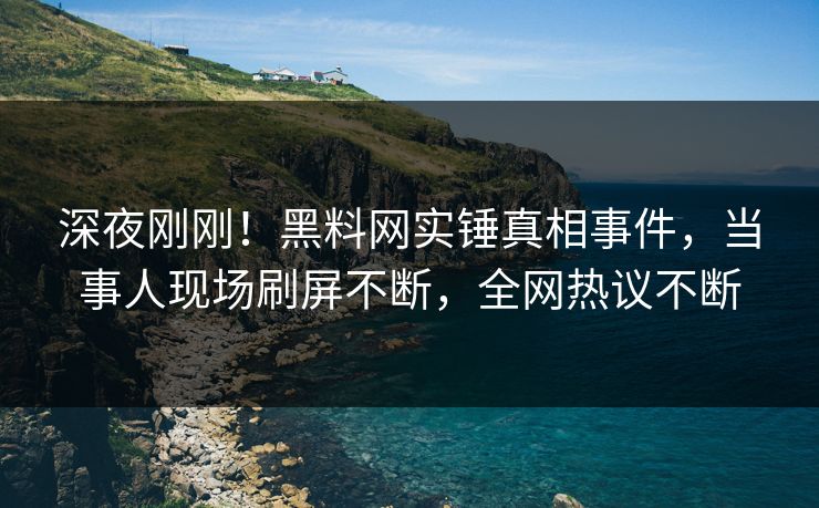 深夜刚刚！黑料网实锤真相事件，当事人现场刷屏不断，全网热议不断