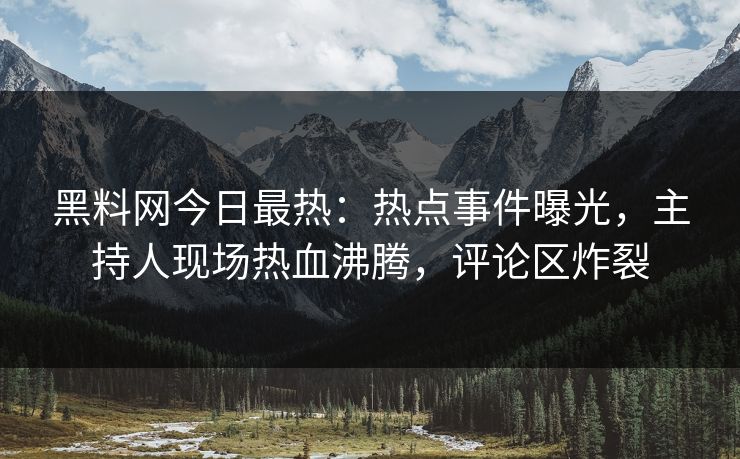 黑料网今日最热：热点事件曝光，主持人现场热血沸腾，评论区炸裂