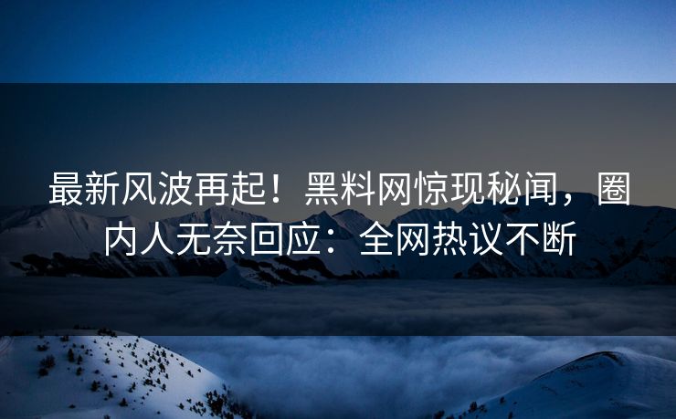 最新风波再起！黑料网惊现秘闻，圈内人无奈回应：全网热议不断