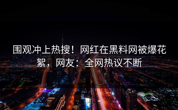围观冲上热搜！网红在黑料网被爆花絮，网友：全网热议不断
