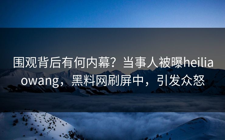围观背后有何内幕？当事人被曝heiliaowang，黑料网刷屏中，引发众怒