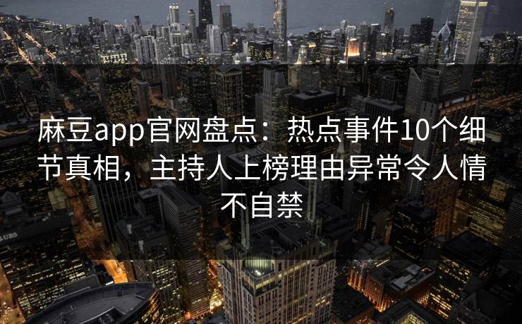 麻豆app官网盘点：热点事件10个细节真相，主持人上榜理由异常令人情不自禁