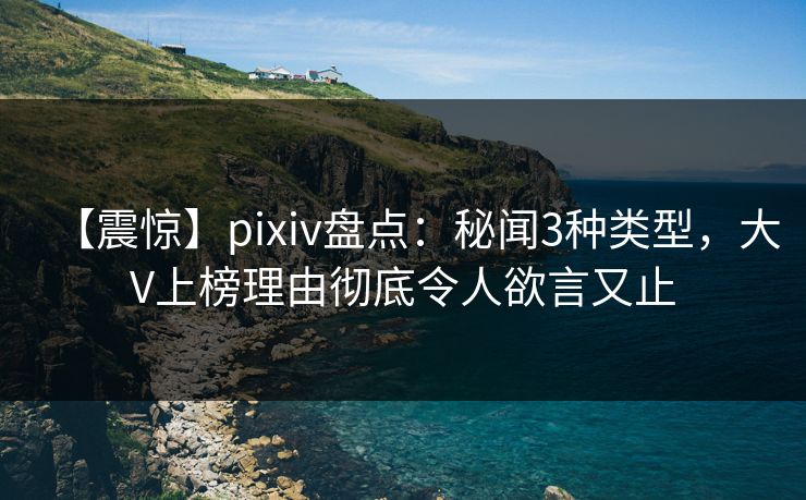 【震惊】pixiv盘点：秘闻3种类型，大V上榜理由彻底令人欲言又止