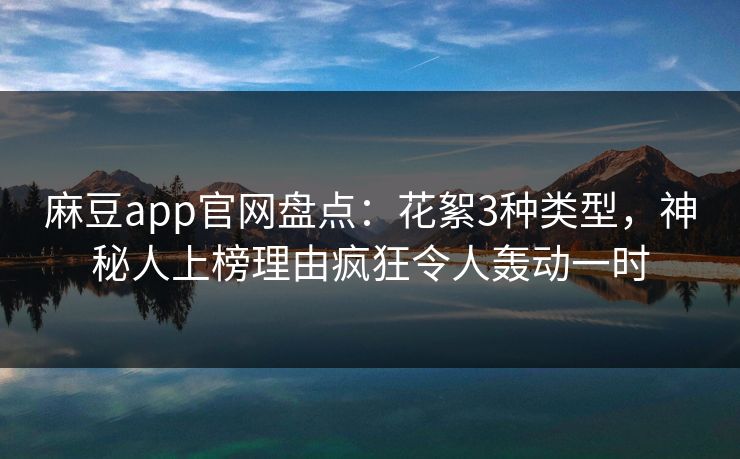 麻豆app官网盘点：花絮3种类型，神秘人上榜理由疯狂令人轰动一时