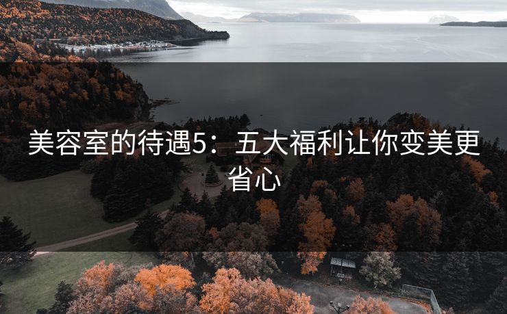 美容室的待遇5：五大福利让你变美更省心