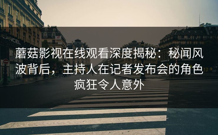 蘑菇影视在线观看深度揭秘：秘闻风波背后，主持人在记者发布会的角色疯狂令人意外