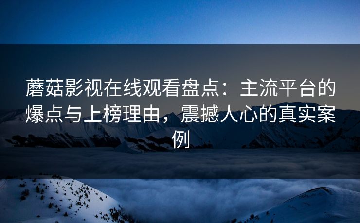 蘑菇影视在线观看盘点：主流平台的爆点与上榜理由，震撼人心的真实案例