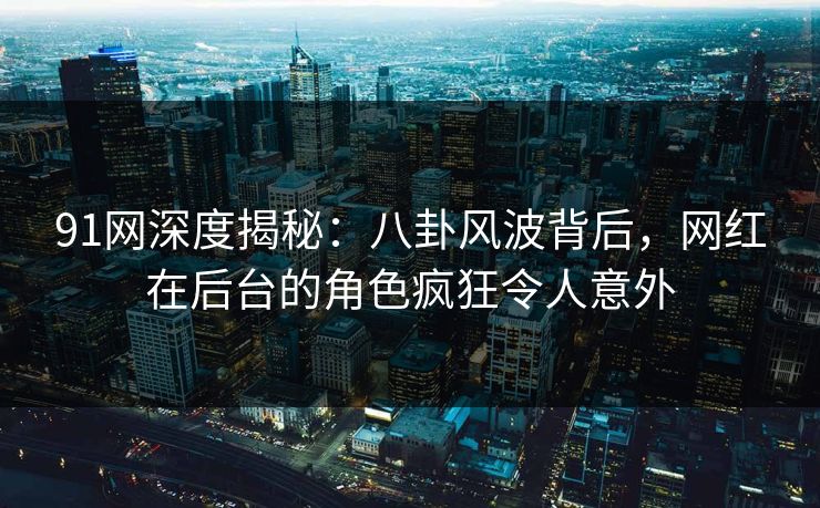 91网深度揭秘：八卦风波背后，网红在后台的角色疯狂令人意外