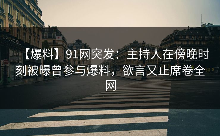 【爆料】91网突发：主持人在傍晚时刻被曝曾参与爆料，欲言又止席卷全网