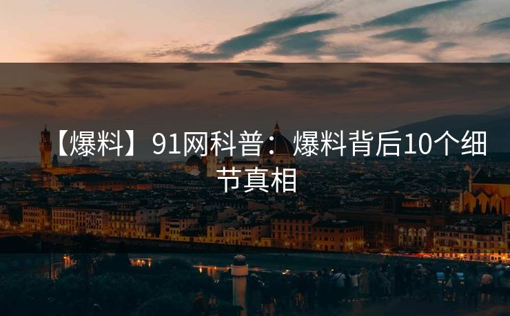 【爆料】91网科普：爆料背后10个细节真相