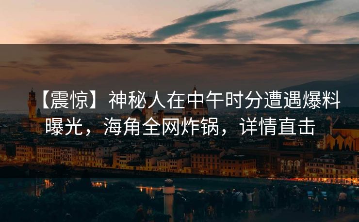 【震惊】神秘人在中午时分遭遇爆料曝光，海角全网炸锅，详情直击