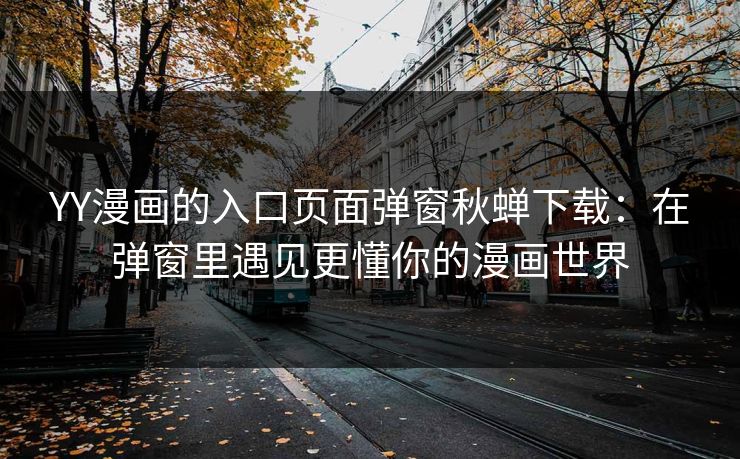 YY漫画的入口页面弹窗秋蝉下载：在弹窗里遇见更懂你的漫画世界