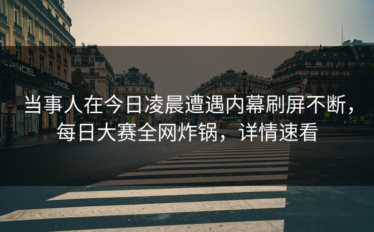 当事人在今日凌晨遭遇内幕刷屏不断，每日大赛全网炸锅，详情速看