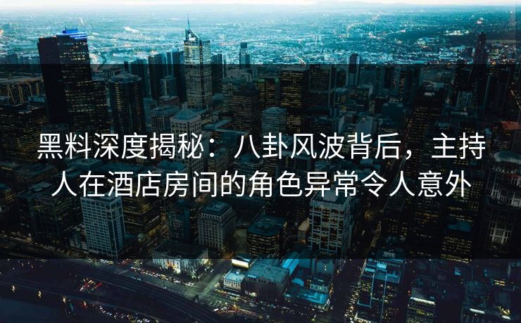 黑料深度揭秘：八卦风波背后，主持人在酒店房间的角色异常令人意外