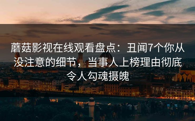 蘑菇影视在线观看盘点：丑闻7个你从没注意的细节，当事人上榜理由彻底令人勾魂摄魄
