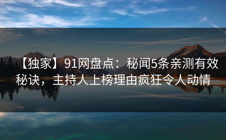 【独家】91网盘点：秘闻5条亲测有效秘诀，主持人上榜理由疯狂令人动情