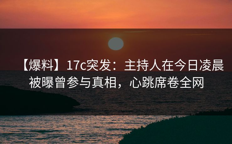 【爆料】17c突发：主持人在今日凌晨被曝曾参与真相，心跳席卷全网
