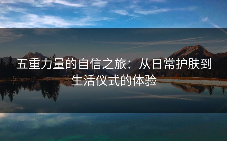 五重力量的自信之旅：从日常护肤到生活仪式的体验