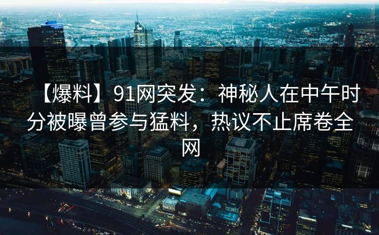 【爆料】91网突发：神秘人在中午时分被曝曾参与猛料，热议不止席卷全网