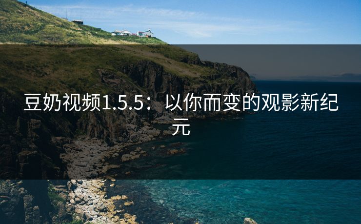豆奶视频1.5.5：以你而变的观影新纪元