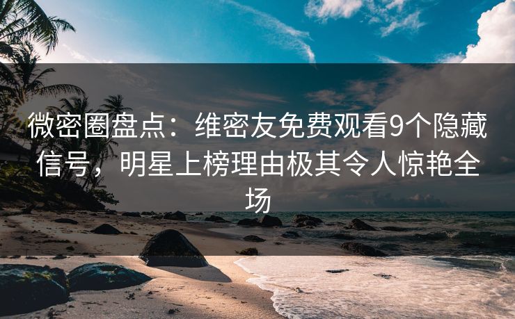 微密圈盘点：维密友免费观看9个隐藏信号，明星上榜理由极其令人惊艳全场