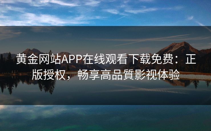 黄金网站APP在线观看下载免费:正版授权,畅享高品質影视体验 黄金网站APP在线观看下载免费:正版授权,畅享高品質影视体验