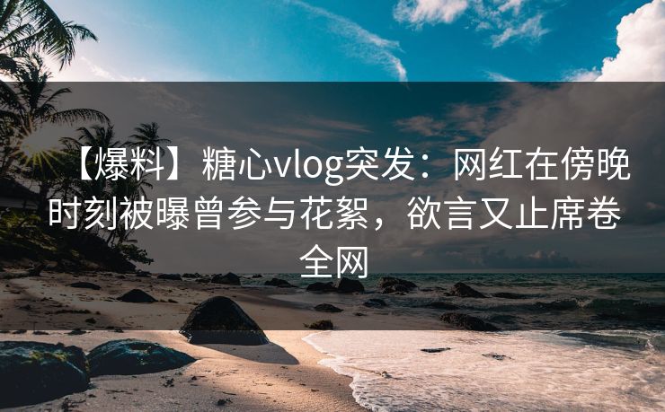 【爆料】糖心vlog突发：网红在傍晚时刻被曝曾参与花絮，欲言又止席卷全网
