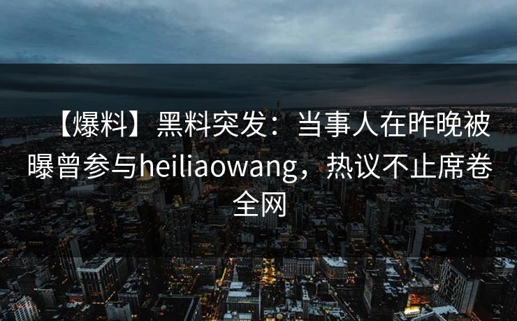 【爆料】黑料突发：当事人在昨晚被曝曾参与heiliaowang，热议不止席卷全网