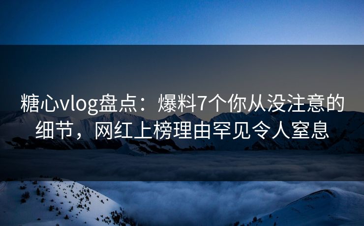 糖心vlog盘点:爆料7个你从没注意的细节,网红上榜理由罕见令人窒息 糖心vlog盘点:爆料7个你从没注意的细节,网红上榜理由罕见令人窒息
