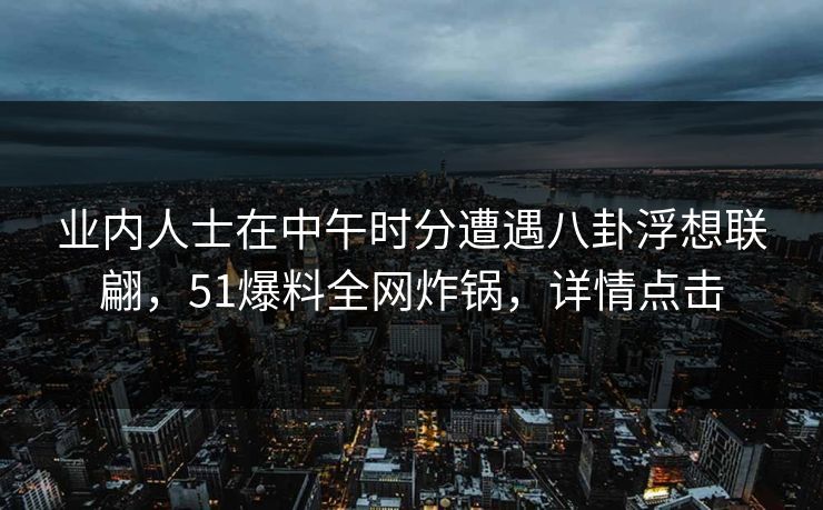 业内人士在中午时分遭遇八卦浮想联翩,51爆料全网炸锅,详情点击 业内人士在中午时分遭遇八卦浮想联翩,51爆料全网炸锅,详情点击