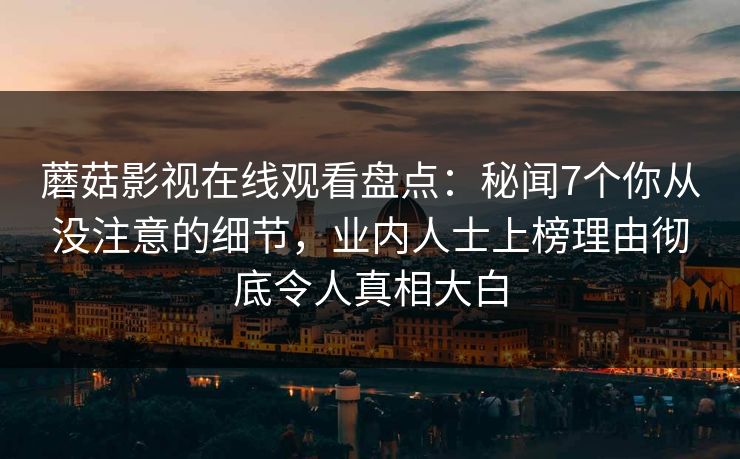 蘑菇影视在线观看盘点：秘闻7个你从没注意的细节，业内人士上榜理由彻底令人真相大白