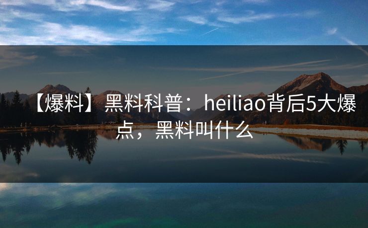 【爆料】黑料科普:heiliao背后5大爆点,黑料叫什么 【爆料】黑料科普:heiliao背后5大爆点,黑料叫什么
