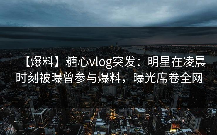【爆料】糖心vlog突发:明星在凌晨时刻被曝曾参与爆料,曝光席卷全网 【爆料】糖心vlog突发:明星在凌晨时刻被曝曾参与爆料,曝光席卷全网