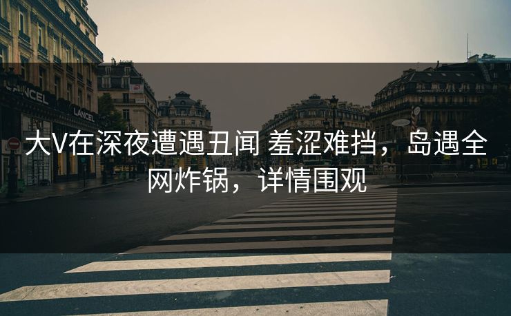大V在深夜遭遇丑闻 羞涩难挡,岛遇全网炸锅,详情围观 大V在深夜遭遇丑闻 羞涩难挡,岛遇全网炸锅,详情围观