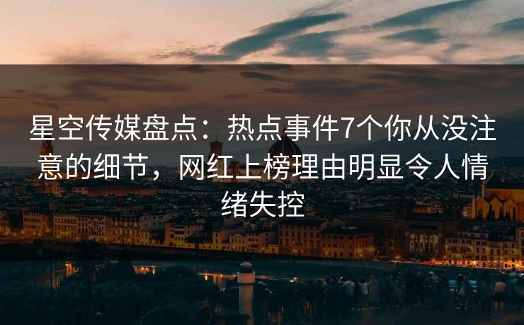 星空传媒盘点：热点事件7个你从没注意的细节，网红上榜理由明显令人情绪失控