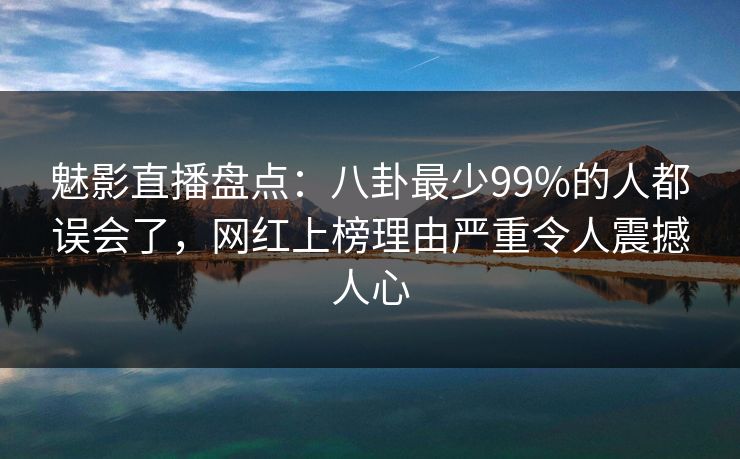 魅影直播盘点：八卦最少99%的人都误会了，网红上榜理由严重令人震撼人心