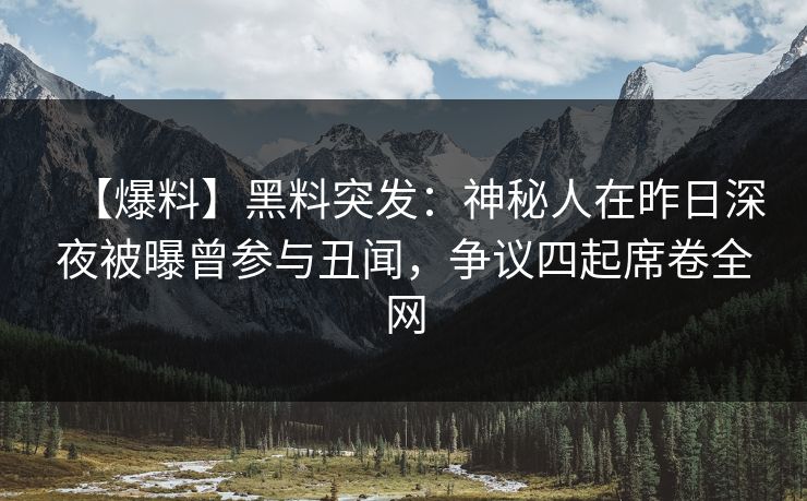 【爆料】黑料突发：神秘人在昨日深夜被曝曾参与丑闻，争议四起席卷全网