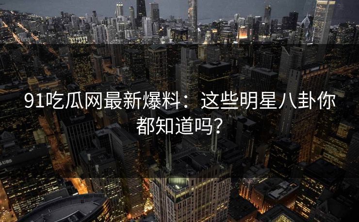 91吃瓜网最新爆料:这些明星八卦你都知道吗? 91吃瓜网最新爆料:这些明星八卦你都知道吗?