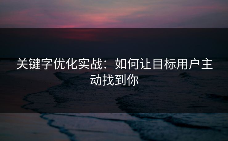 关键字优化实战:如何让目标用户主动找到你 关键字优化实战:如何让目标用户主动找到你