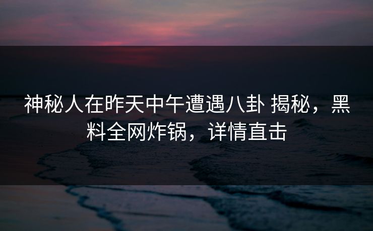 神秘人在昨天中午遭遇八卦 揭秘，黑料全网炸锅，详情直击