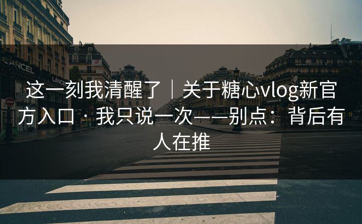 这一刻我清醒了|关于糖心vlog新官方入口 · 我只说一次——别点:背后有人在推 这一刻我清醒了|关于糖心vlog新官方入口 · 我只说一次——别点:背后有人在推