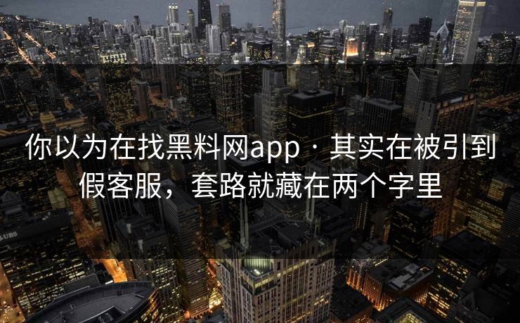 你以为在找黑料网app · 其实在被引到假客服，套路就藏在两个字里