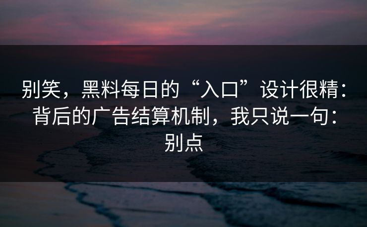别笑,黑料每日的“入口”设计很精:背后的广告结算机制,我只说一句:别点 别笑,黑料每日的“入口”设计很精:背后的广告结算机制,我只说一句:别点