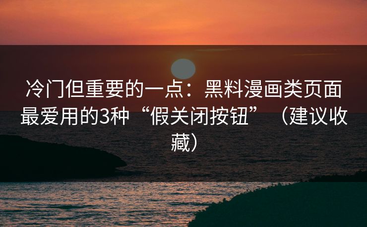 冷门但重要的一点:黑料漫画类页面最爱用的3种“假关闭按钮”(建议收藏) 冷门但重要的一点:黑料漫画类页面最爱用的3种“假关闭按钮”(建议收藏)