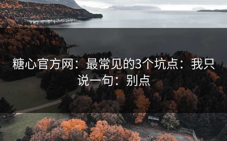 糖心官方网:最常见的3个坑点:我只说一句:别点 糖心官方网:最常见的3个坑点:我只说一句:别点
