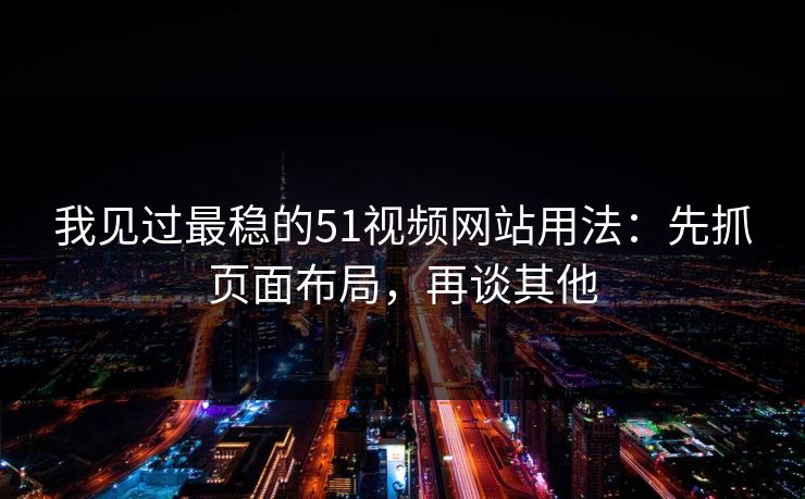 我见过最稳的51视频网站用法:先抓页面布局,再谈其他 我见过最稳的51视频网站用法:先抓页面布局,再谈其他