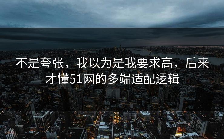 不是夸张，我以为是我要求高，后来才懂51网的多端适配逻辑