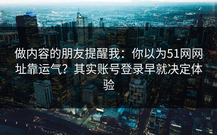 做内容的朋友提醒我：你以为51网网址靠运气？其实账号登录早就决定体验