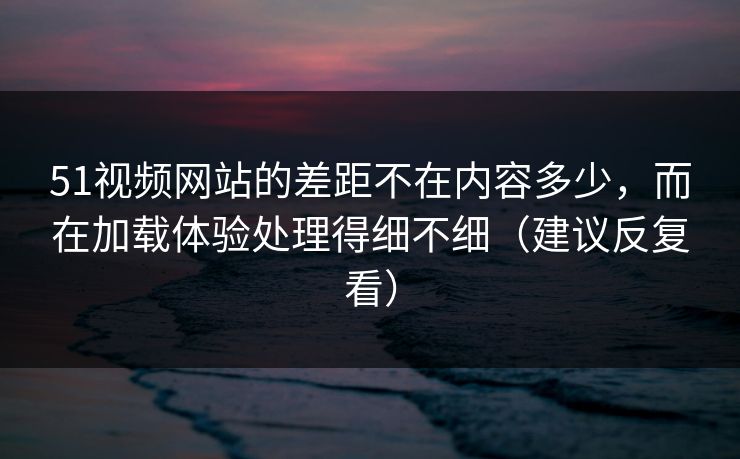 51视频网站的差距不在内容多少,而在加载体验处理得细不细(建议反复看) 51视频网站的差距不在内容多少,而在加载体验处理得细不细(建议反复看)